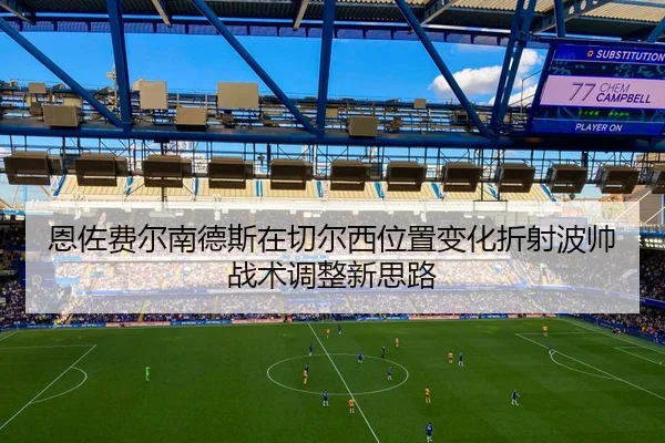 恩佐费尔南德斯在切尔西位置变化折射波帅战术调整新思路
