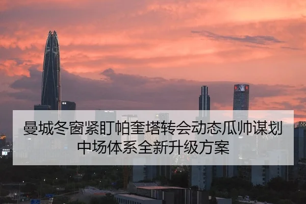 曼城冬窗紧盯帕奎塔转会动态瓜帅谋划中场体系全新升级方案