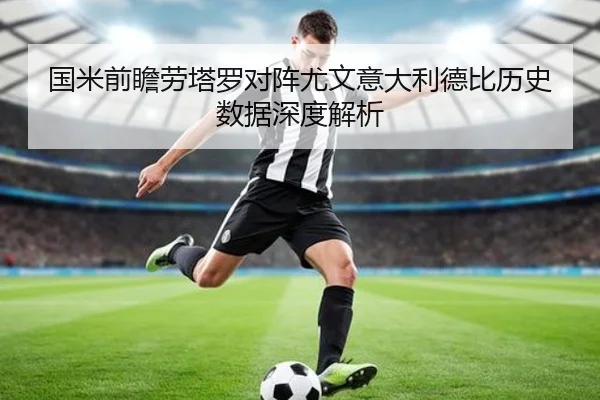 国米前瞻劳塔罗对阵尤文意大利德比历史数据深度解析