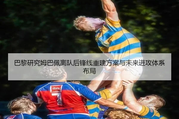 巴黎研究姆巴佩离队后锋线重建方案与未来进攻体系布局