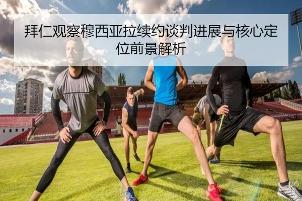 拜仁观察穆西亚拉续约谈判进展与核心定位前景解析
