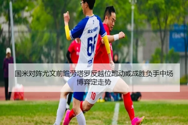 国米对阵尤文前瞻劳塔罗反越位跑动或成胜负手中场博弈定走势